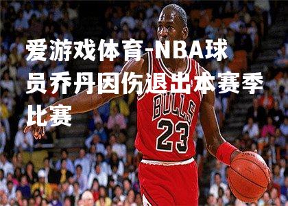 爱游戏体育-NBA球员乔丹因伤退出本赛季比赛