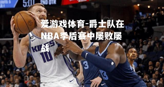 爱游戏体育-爵士队在NBA季后赛中屡败屡战