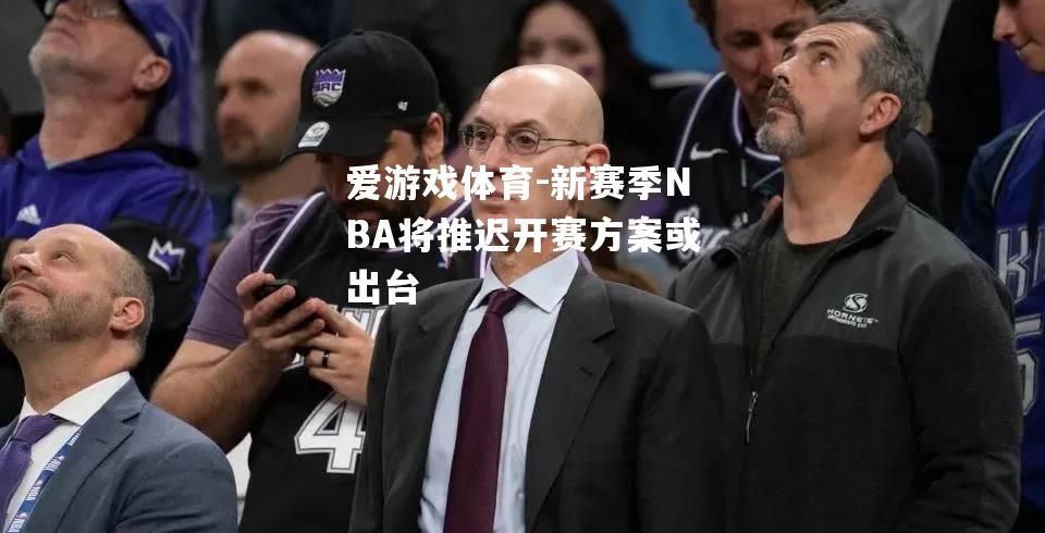 爱游戏体育-新赛季NBA将推迟开赛方案或出台