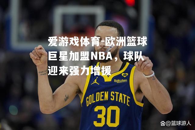 爱游戏体育-欧洲篮球巨星加盟NBA，球队迎来强力增援