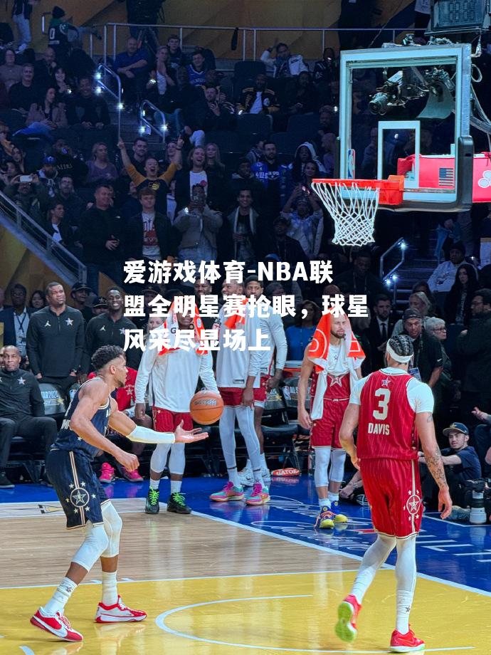 爱游戏体育-NBA联盟全明星赛抢眼，球星风采尽显场上