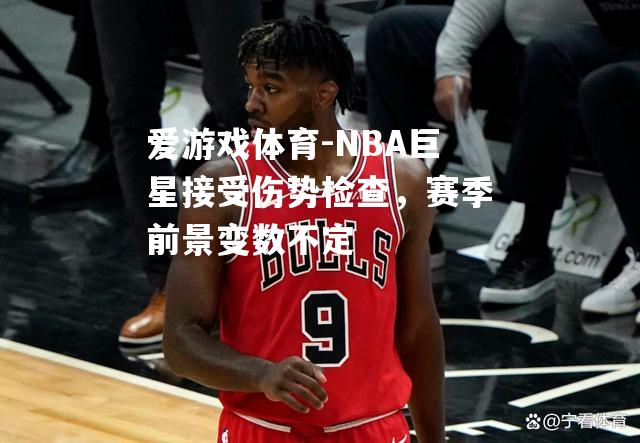 NBA巨星接受伤势检查，赛季前景变数不定