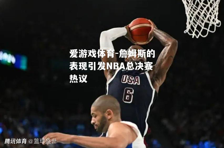 爱游戏体育-詹姆斯的表现引发NBA总决赛热议