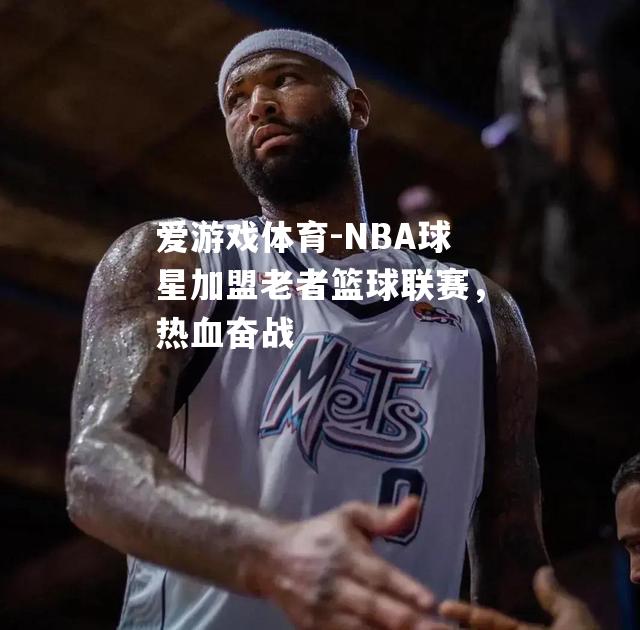 爱游戏体育-NBA球星加盟老者篮球联赛，热血奋战