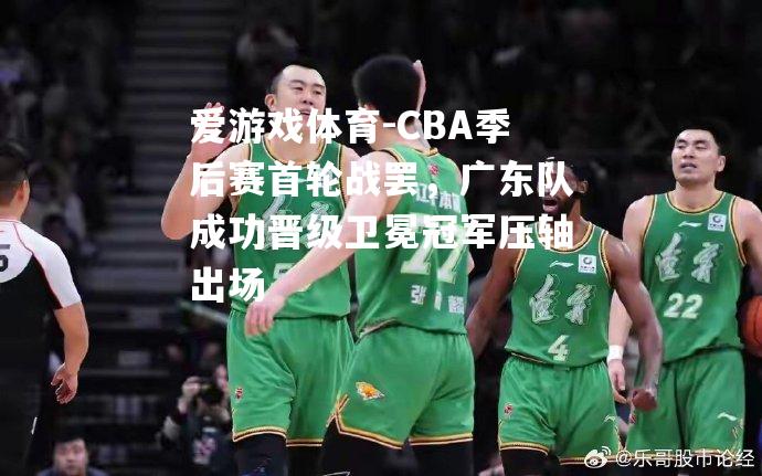 CBA季后赛首轮战罢，广东队成功晋级卫冕冠军压轴出场